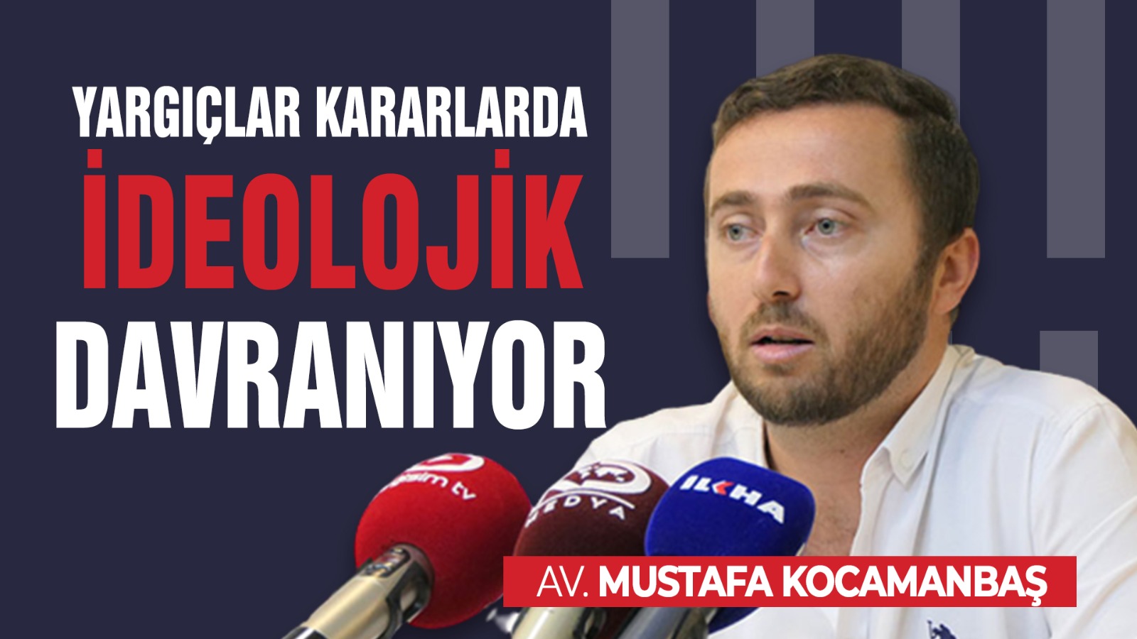 Av. Mustafa Kocamanbaş "Yargıçlar Hukuki Değil İdeolojik Davranıyor!"